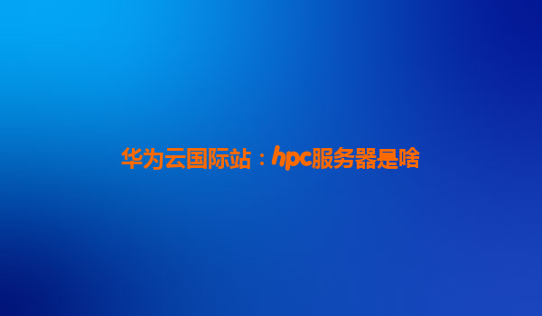 华为云国际站：hpc服务器是啥