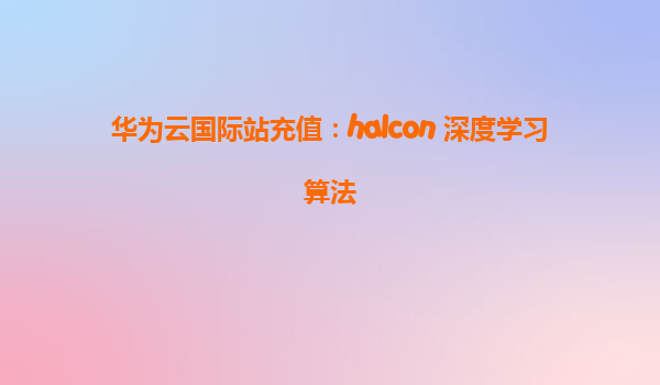 华为云国际站充值：halcon 深度学习算法
