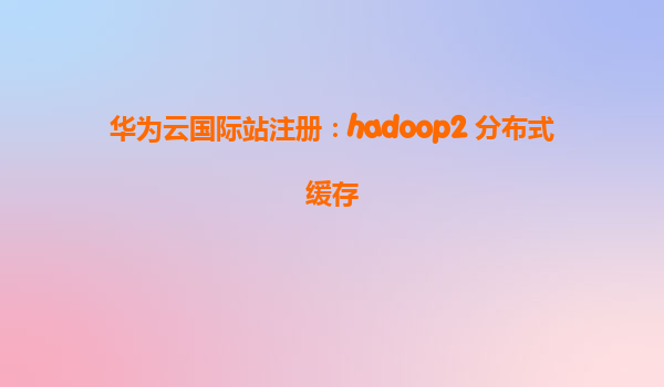 华为云国际站注册：hadoop2 分布式缓存