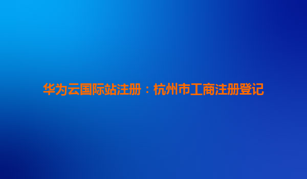 华为云国际站注册：杭州市工商注册登记