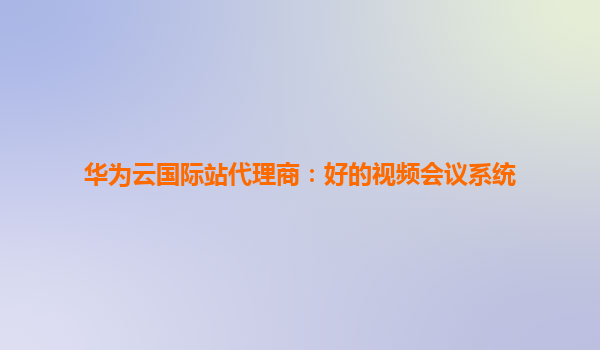 华为云国际站代理商：好的视频会议系统