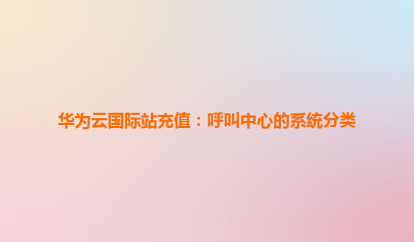 华为云国际站充值：呼叫中心的系统分类