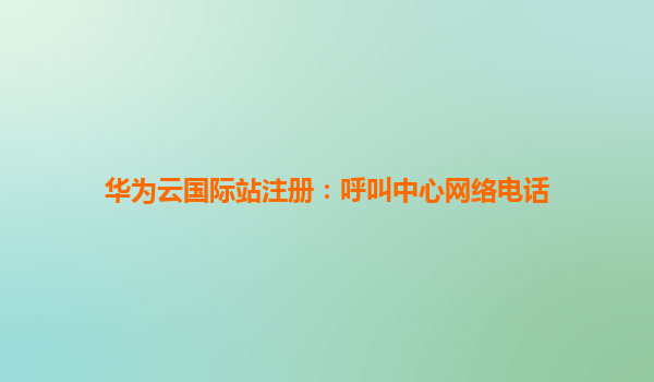 华为云国际站注册：呼叫中心网络电话