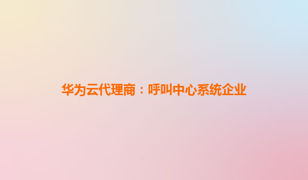 华为云代理商：呼叫中心系统企业