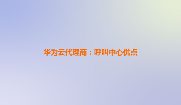 华为云代理商：呼叫中心优点