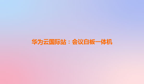 华为云国际站：会议白板一体机