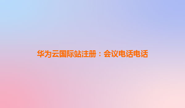 华为云国际站注册：会议电话电话
