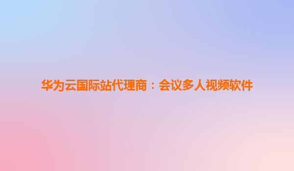 华为云国际站代理商：会议多人视频软件