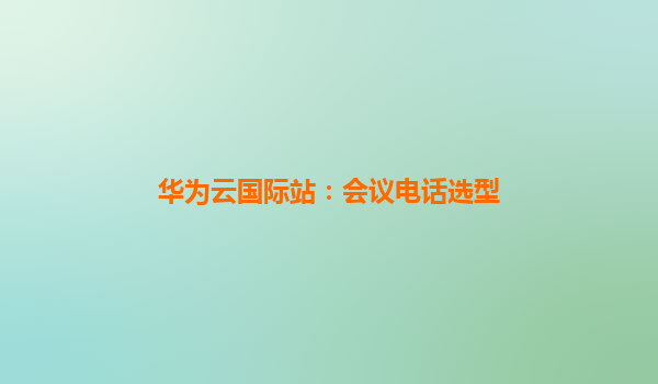 华为云国际站：会议电话选型