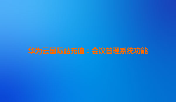 华为云国际站充值：会议管理系统功能