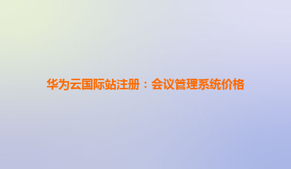 华为云国际站注册：会议管理系统价格