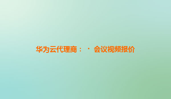 华为云代理商：﻿会议视频报价