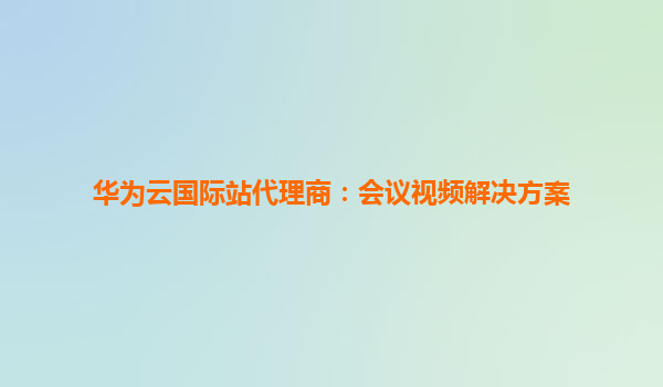 华为云国际站代理商：会议视频解决方案