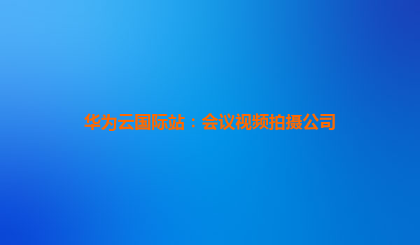 华为云国际站：会议视频拍摄公司