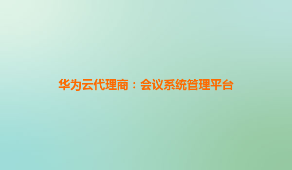 华为云代理商：会议系统管理平台