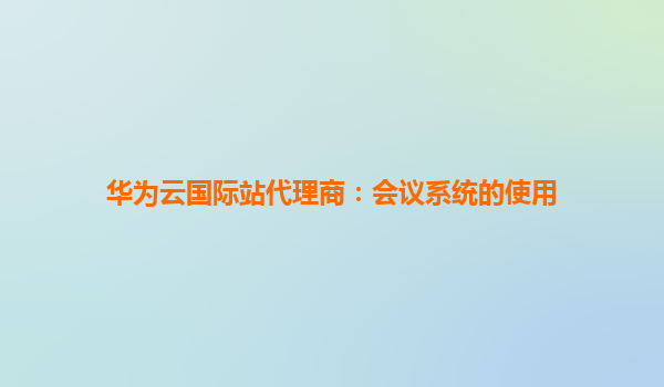 华为云国际站代理商：会议系统的使用