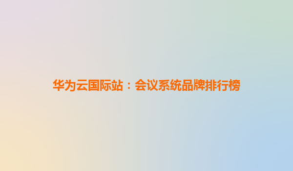 华为云国际站：会议系统品牌排行榜