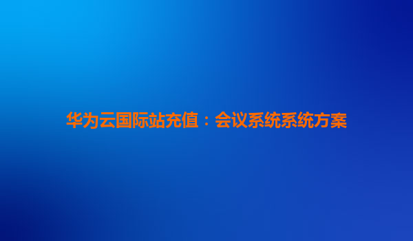 华为云国际站充值：会议系统系统方案