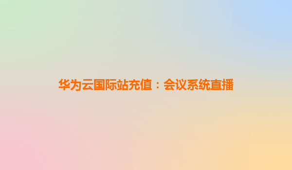 华为云国际站充值：会议系统直播
