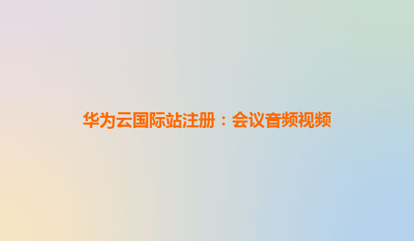华为云国际站注册：会议音频视频