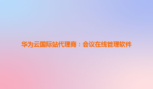 华为云国际站代理商：会议在线管理软件