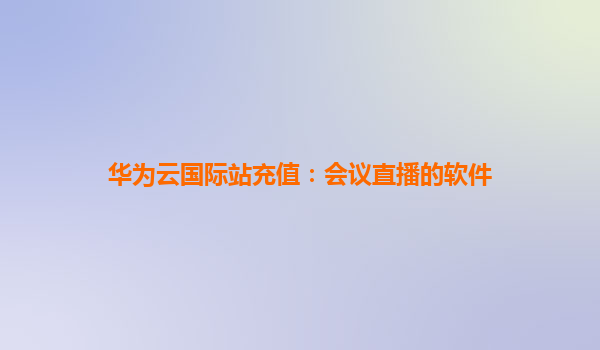 华为云国际站充值：会议直播的软件