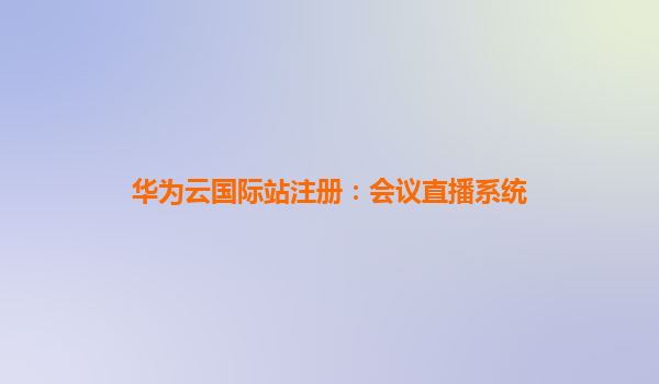 华为云国际站注册：会议直播系统