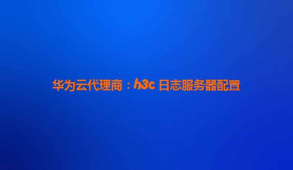 华为云代理商：h3c 日志服务器配置