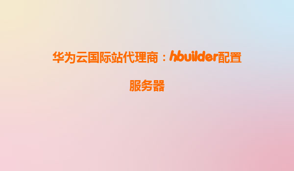 华为云国际站代理商：hbuilder配置服务器