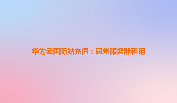 华为云国际站充值：惠州服务器租用