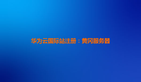华为云国际站注册：黄冈服务器