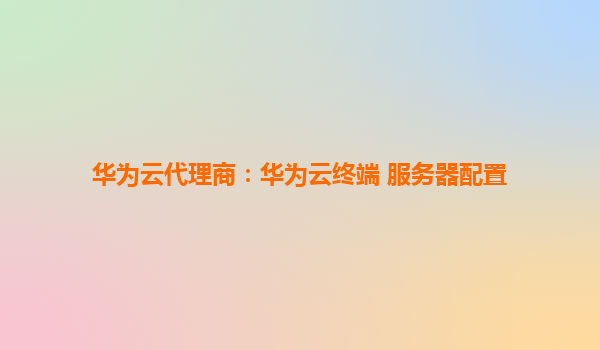 华为云代理商：华为云终端 服务器配置