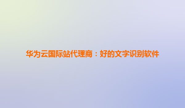 华为云国际站代理商：好的文字识别软件