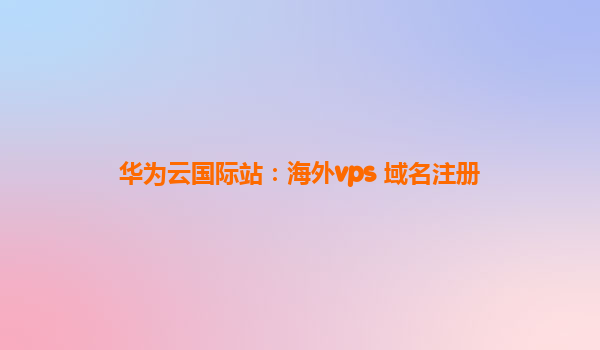 华为云国际站：海外vps 域名注册