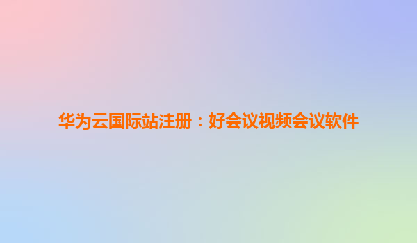 华为云国际站注册：好会议视频会议软件