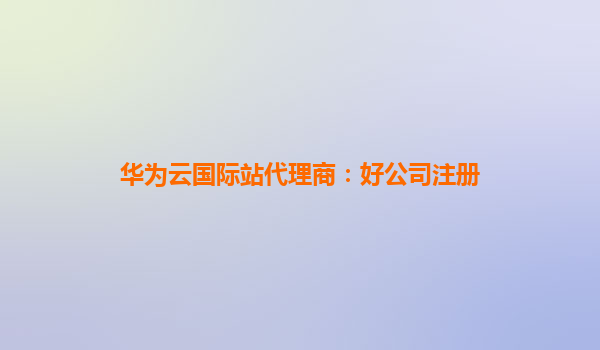 华为云国际站代理商：好公司注册