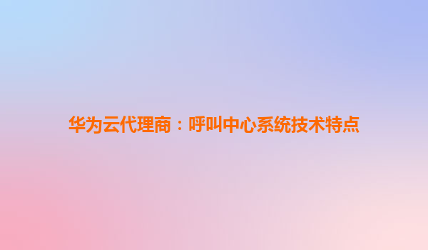 华为云代理商：呼叫中心系统技术特点