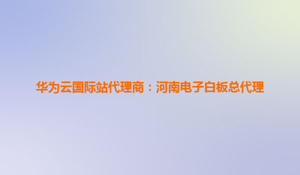 华为云国际站代理商：河南电子白板总代理