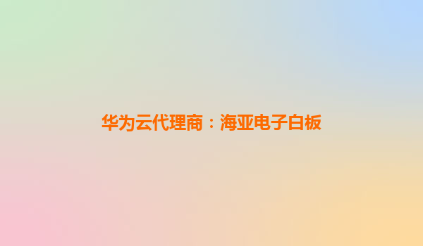 华为云代理商：海亚电子白板