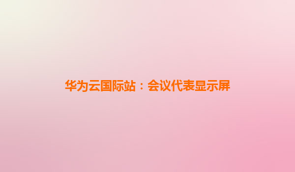 华为云国际站：会议代表显示屏