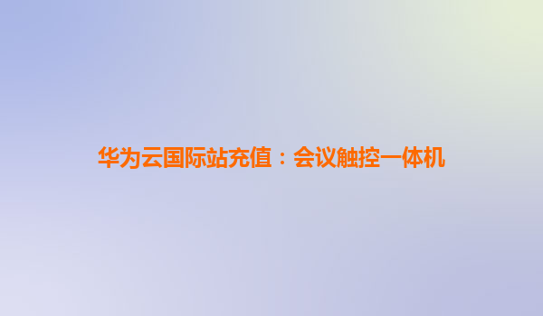 华为云国际站充值：会议触控一体机