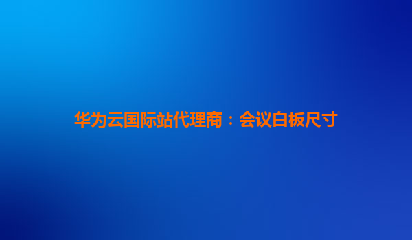 华为云国际站代理商：会议白板尺寸