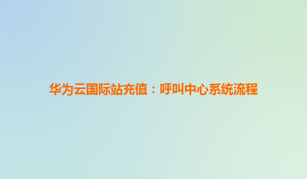 华为云国际站充值：呼叫中心系统流程