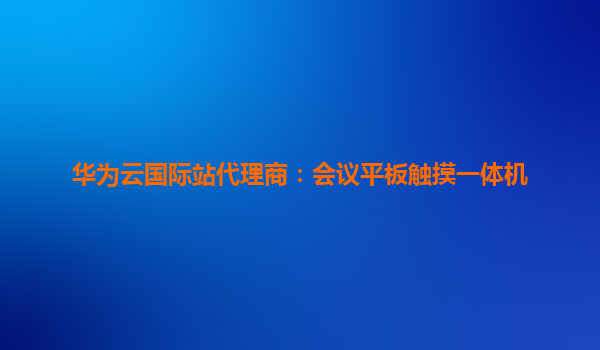 华为云国际站代理商：会议平板触摸一体机