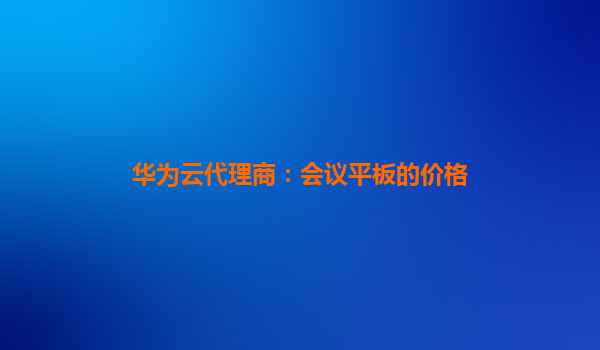 华为云代理商：会议平板的价格