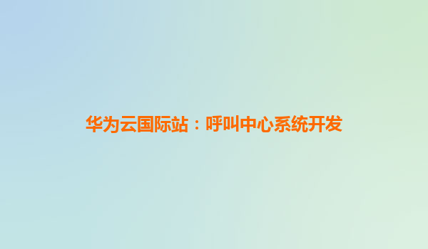 华为云国际站：呼叫中心系统开发
