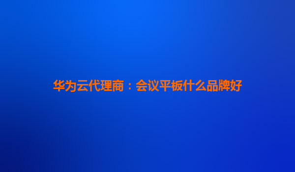 华为云代理商：会议平板什么品牌好