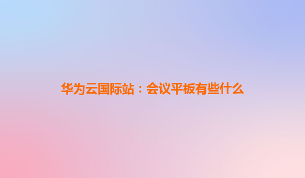 华为云国际站：会议平板有些什么