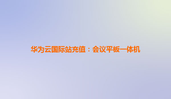 华为云国际站充值：会议平板一体机