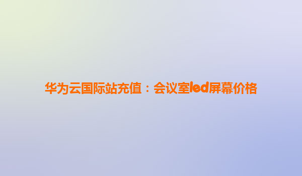 华为云国际站充值：会议室led屏幕价格